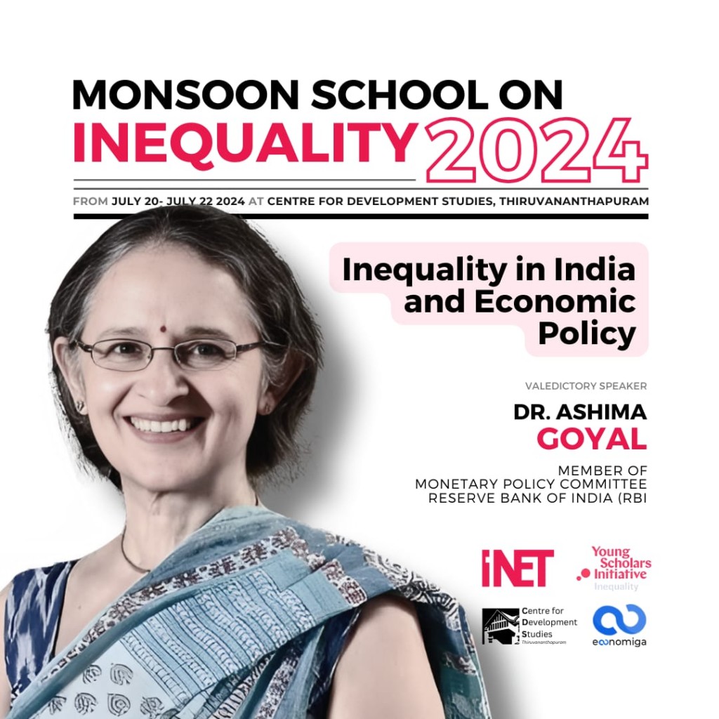 Achievement Prof. Ashima Goyal, Emeritus Professor, IGIDR was invited to deliver a valedictory address on ‘Inequality in India and Economic Policy’ at the Monsoon School on Inequality 2024 organised by the Young Scholars Initiative (YSI) of the Institute for New Economic Thinking (INET), at the Centre for Development Studies (CDS), Trivandrum, with the local support of the team Economiga on July 22, 2024